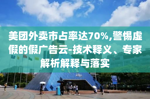 美團外賣市占率達70%,警惕虛假的假廣告云-技術(shù)釋義、專家解析解釋與落實