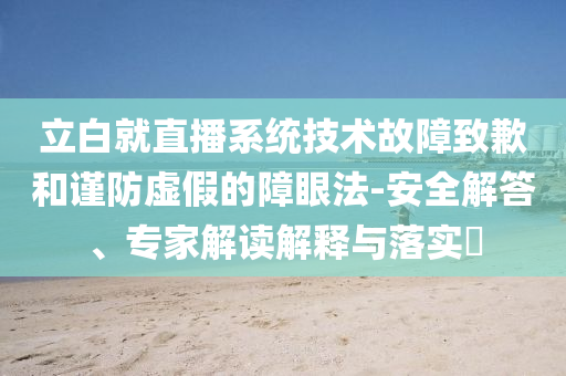 立白就直播系統(tǒng)技術(shù)故障致歉和謹防虛假的障眼法-安全解答、專家解讀解釋與落實?