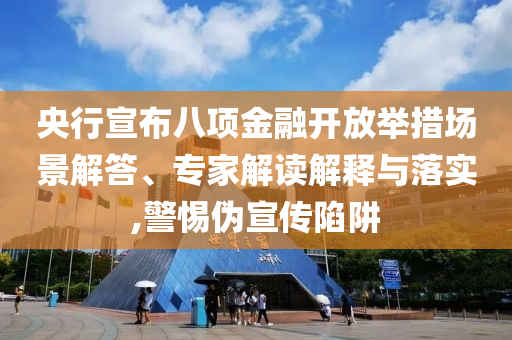 央行宣布八項金融開放舉措場景解答、專家解讀解釋與落實,警惕偽宣傳陷阱