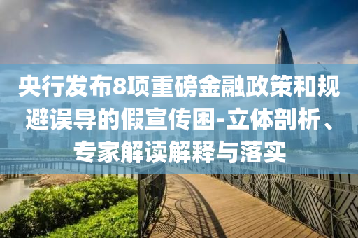 央行發(fā)布8項重磅金融政策和規(guī)避誤導(dǎo)的假宣傳困-立體剖析、專家解讀解釋與落實