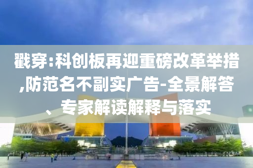 戳穿:科創(chuàng)板再迎重磅改革舉措,防范名不副實廣告-全景解答、專家解讀解釋與落實