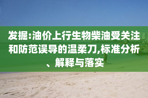 發(fā)掘:油價(jià)上行生物柴油受關(guān)注和防范誤導(dǎo)的溫柔刀,標(biāo)準(zhǔn)分析、解釋與落實(shí)