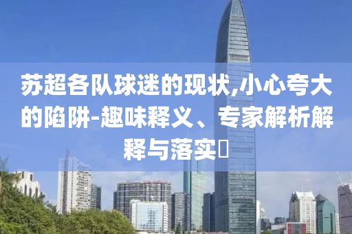 蘇超各隊(duì)球迷的現(xiàn)狀,小心夸大的陷阱-趣味釋義、專家解析解釋與落實(shí)?