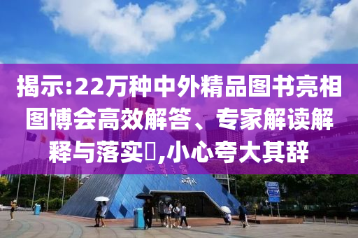 揭示:22萬(wàn)種中外精品圖書亮相圖博會(huì)高效解答、專家解讀解釋與落實(shí)?,小心夸大其辭