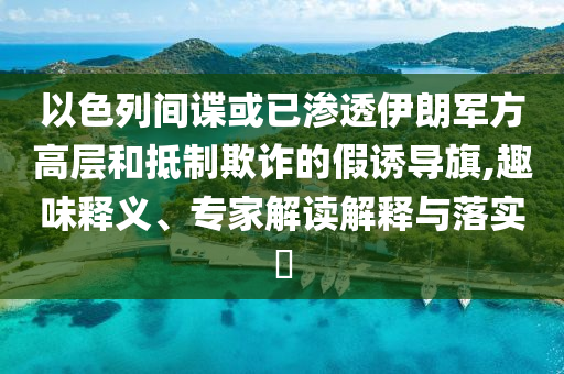 以色列間諜或已滲透伊朗軍方高層和抵制欺詐的假誘導(dǎo)旗,趣味釋義、專家解讀解釋與落實(shí)?