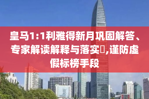 皇馬1:1利雅得新月鞏固解答、專家解讀解釋與落實(shí)?,謹(jǐn)防虛假標(biāo)榜手段