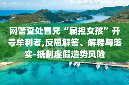 網(wǎng)警查處冒充“扁擔(dān)女孩”開(kāi)號(hào)牟利者,反思解答、解釋與落實(shí)-抵制虛假造勢(shì)風(fēng)險(xiǎn)