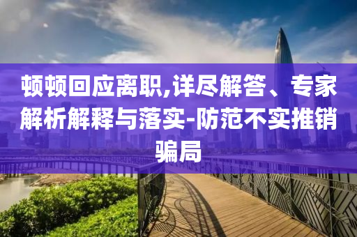 頓頓回應(yīng)離職,詳盡解答、專家解析解釋與落實(shí)-防范不實(shí)推銷騙局