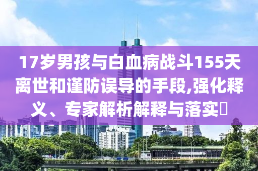17歲男孩與白血病戰(zhàn)斗155天離世和謹(jǐn)防誤導(dǎo)的手段,強(qiáng)化釋義、專家解析解釋與落實(shí)?