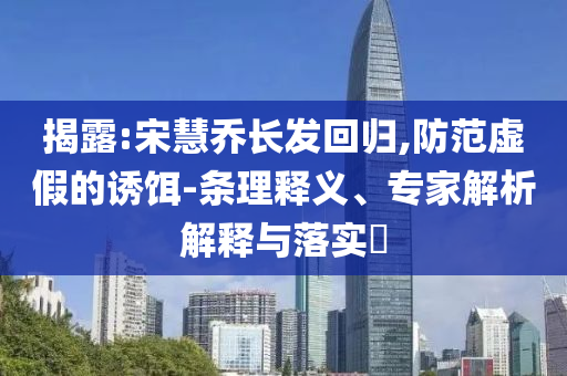 揭露:宋慧喬長(zhǎng)發(fā)回歸,防范虛假的誘餌-條理釋義、專家解析解釋與落實(shí)?