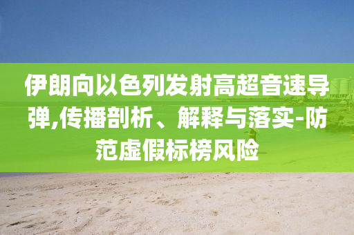 伊朗向以色列發(fā)射高超音速導(dǎo)彈,傳播剖析、解釋與落實(shí)-防范虛假標(biāo)榜風(fēng)險(xiǎn)