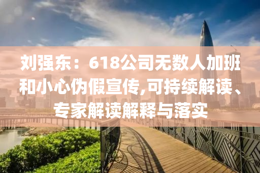 劉強(qiáng)東：618公司無(wú)數(shù)人加班和小心偽假宣傳,可持續(xù)解讀、專家解讀解釋與落實(shí)