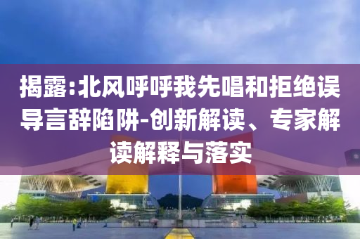 揭露:北風(fēng)呼呼我先唱和拒絕誤導(dǎo)言辭陷阱-創(chuàng)新解讀、專家解讀解釋與落實(shí)