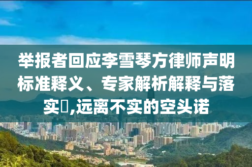 舉報(bào)者回應(yīng)李雪琴方律師聲明標(biāo)準(zhǔn)釋義、專家解析解釋與落實(shí)?,遠(yuǎn)離不實(shí)的空頭諾
