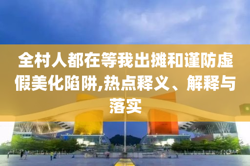 全村人都在等我出攤和謹(jǐn)防虛假美化陷阱,熱點(diǎn)釋義、解釋與落實(shí)