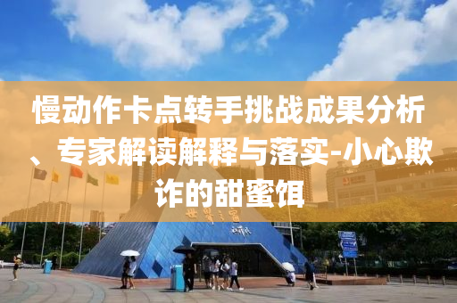 慢動(dòng)作卡點(diǎn)轉(zhuǎn)手挑戰(zhàn)成果分析、專家解讀解釋與落實(shí)-小心欺詐的甜蜜餌