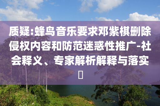 質(zhì)疑:蜂鳥音樂要求鄧紫棋刪除侵權(quán)內(nèi)容和防范迷惑性推廣-社會(huì)釋義、專家解析解釋與落實(shí)?