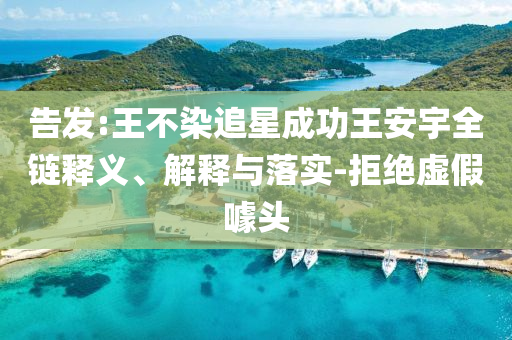 告發(fā):王不染追星成功王安宇全鏈釋義、解釋與落實-拒絕虛假噱頭