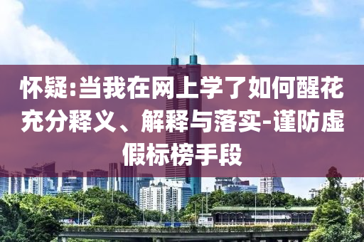 懷疑:當(dāng)我在網(wǎng)上學(xué)了如何醒花充分釋義、解釋與落實(shí)-謹(jǐn)防虛假標(biāo)榜手段