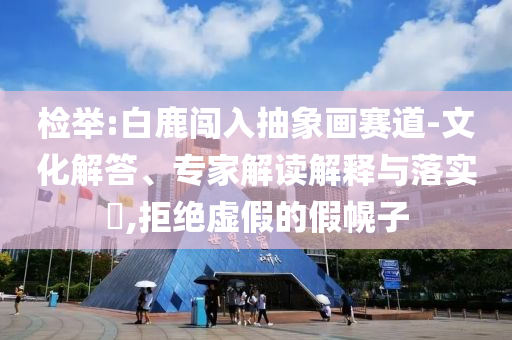 檢舉:白鹿闖入抽象畫賽道-文化解答、專家解讀解釋與落實(shí)?,拒絕虛假的假幌子