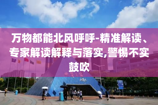萬(wàn)物都能北風(fēng)呼呼-精準(zhǔn)解讀、專家解讀解釋與落實(shí),警惕不實(shí)鼓吹