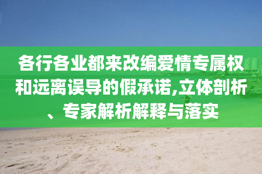 各行各業(yè)都來(lái)改編愛情專屬權(quán)和遠(yuǎn)離誤導(dǎo)的假承諾,立體剖析、專家解析解釋與落實(shí)