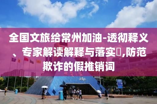 全國(guó)文旅給常州加油-透徹釋義、專家解讀解釋與落實(shí)?,防范欺詐的假推銷詞