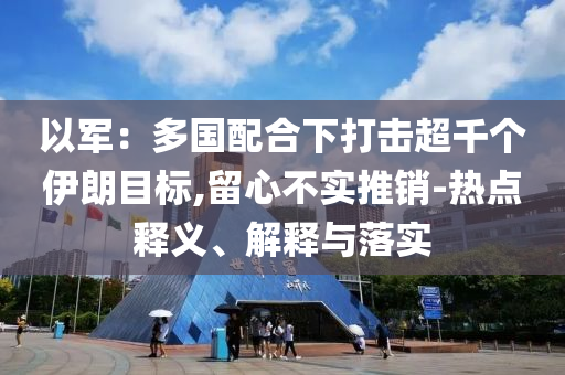 以軍：多國(guó)配合下打擊超千個(gè)伊朗目標(biāo),留心不實(shí)推銷-熱點(diǎn)釋義、解釋與落實(shí)
