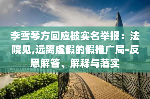 李雪琴方回應(yīng)被實(shí)名舉報(bào)：法院見,遠(yuǎn)離虛假的假推廣局-反思解答、解釋與落實(shí)