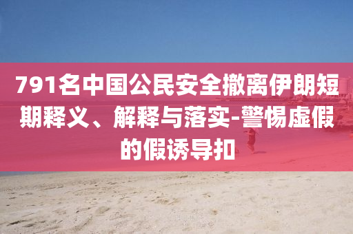 791名中國公民安全撤離伊朗短期釋義、解釋與落實-警惕虛假的假誘導扣