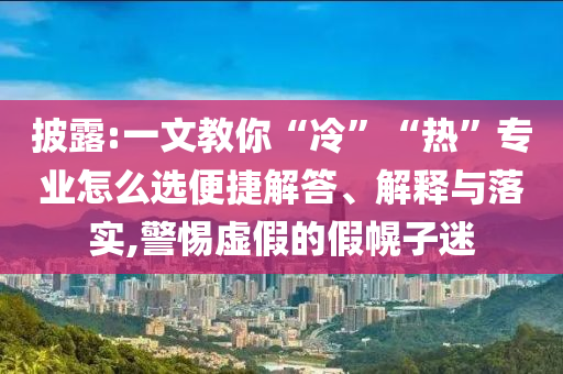 披露:一文教你“冷”“熱”專業(yè)怎么選便捷解答、解釋與落實,警惕虛假的假幌子迷