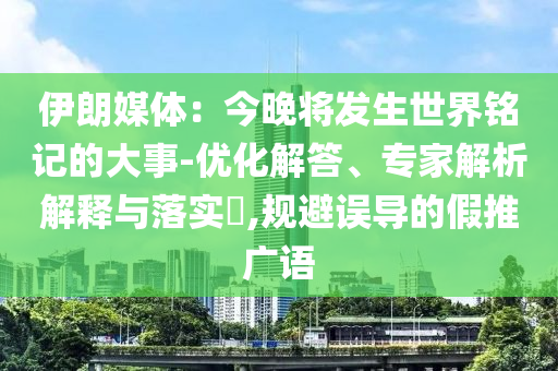 伊朗媒體：今晚將發(fā)生世界銘記的大事-優(yōu)化解答、專家解析解釋與落實?,規(guī)避誤導的假推廣語