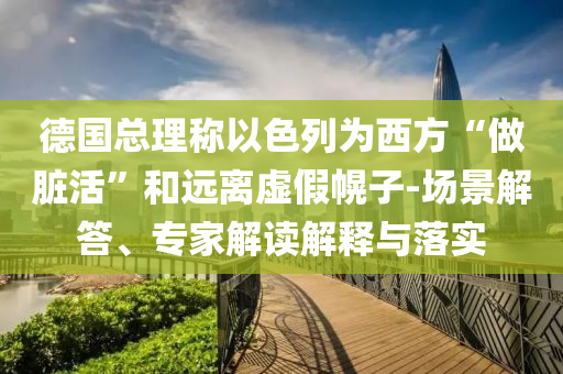 德國總理稱以色列為西方“做臟活”和遠離虛假幌子-場景解答、專家解讀解釋與落實