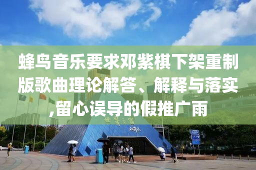 蜂鳥音樂(lè)要求鄧紫棋下架重制版歌曲理論解答、解釋與落實(shí),留心誤導(dǎo)的假推廣雨