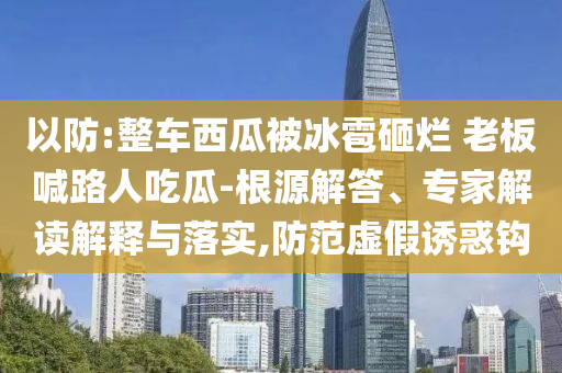 以防:整車西瓜被冰雹砸爛 老板喊路人吃瓜-根源解答、專家解讀解釋與落實(shí),防范虛假誘惑鉤