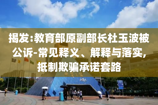 揭發(fā):教育部原副部長杜玉波被公訴-常見釋義、解釋與落實,抵制欺騙承諾套路