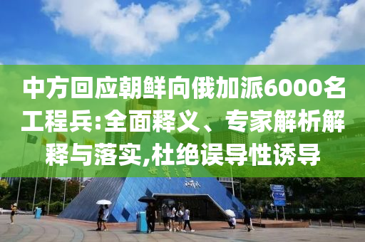 中方回應朝鮮向俄加派6000名工程兵:全面釋義、專家解析解釋與落實,杜絕誤導性誘導