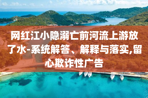 網紅江小隱溺亡前河流上游放了水-系統(tǒng)解答、解釋與落實,留心欺詐性廣告
