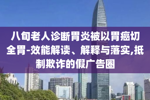 八旬老人診斷胃炎被以胃癌切全胃-效能解讀、解釋與落實,抵制欺詐的假廣告圈