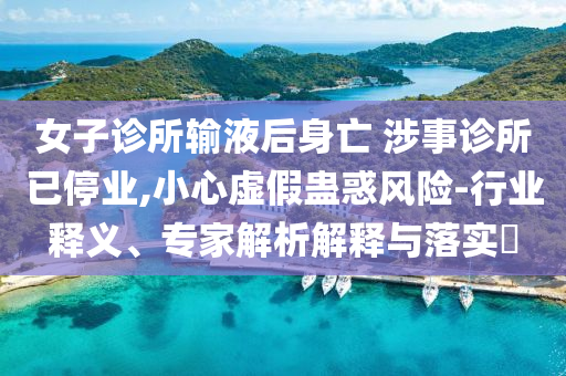 女子診所輸液后身亡 涉事診所已停業(yè),小心虛假蠱惑風險-行業(yè)釋義、專家解析解釋與落實?