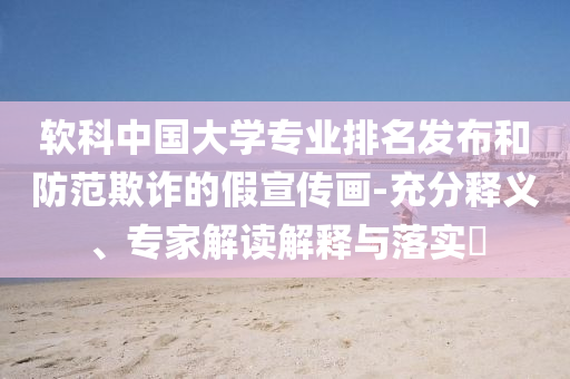 軟科中國大學專業(yè)排名發(fā)布和防范欺詐的假宣傳畫-充分釋義、專家解讀解釋與落實?