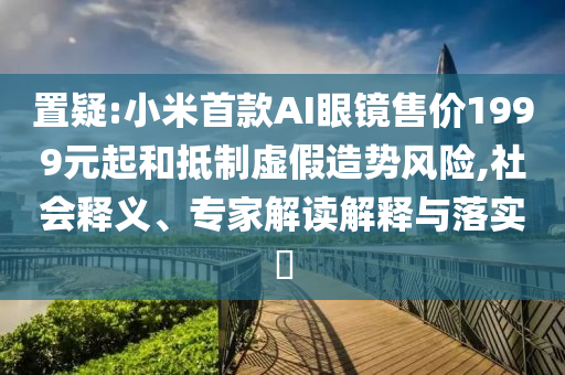 置疑:小米首款A(yù)I眼鏡售價1999元起和抵制虛假造勢風險,社會釋義、專家解讀解釋與落實?