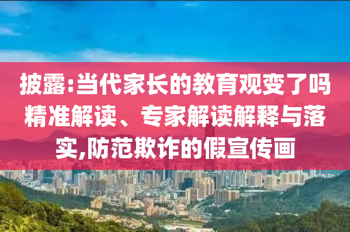 披露:當代家長的教育觀變了嗎精準解讀、專家解讀解釋與落實,防范欺詐的假宣傳畫