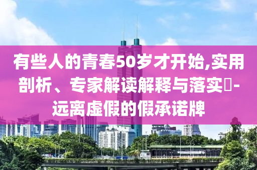 有些人的青春50歲才開始,實用剖析、專家解讀解釋與落實?-遠離虛假的假承諾牌
