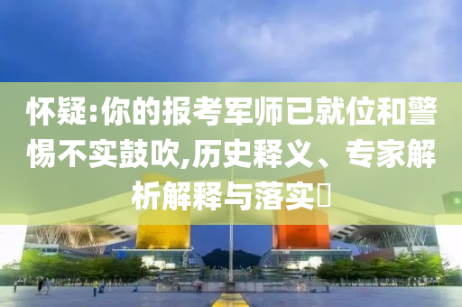 懷疑:你的報考軍師已就位和警惕不實鼓吹,歷史釋義、專家解析解釋與落實?