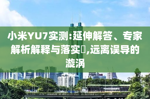 小米YU7實測:延伸解答、專家解析解釋與落實?,遠離誤導的漩渦