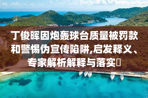 丁俊暉因炮轟球臺質(zhì)量被罰款和警惕偽宣傳陷阱,啟發(fā)釋義、專家解析解釋與落實?