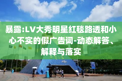暴露:LV大秀明星紅毯路透和小心不實的假廣告詞-動態(tài)解答、解釋與落實