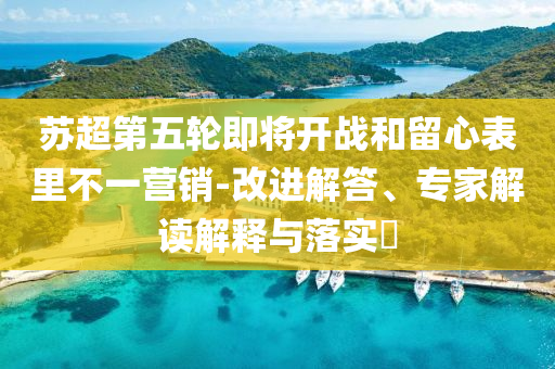 蘇超第五輪即將開戰(zhàn)和留心表里不一營銷-改進解答、專家解讀解釋與落實?
