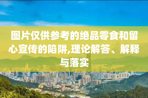 圖片僅供參考的絕品零食和留心宣傳的陷阱,理論解答、解釋與落實